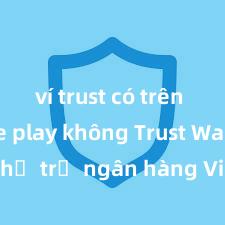 ví trust có trên google play không Trust Wallet có hỗ trợ ngân hàng Việt Nam không?