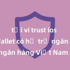 tải ví trust ios Trust Wallet có hỗ trợ ngân hàng Việt Nam không?